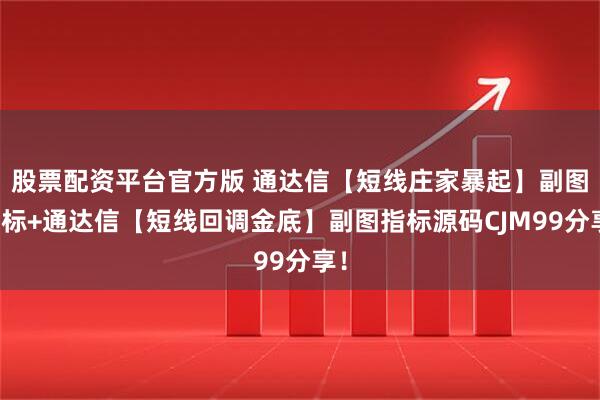 股票配资平台官方版 通达信【短线庄家暴起】副图指标+通达信【短线回调金底】副图指标源码CJM99分享！