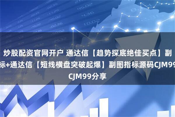 炒股配资官网开户 通达信【趋势探底绝佳买点】副图指标+通达信【短线横盘突破起爆】副图指标源码CJM99分享