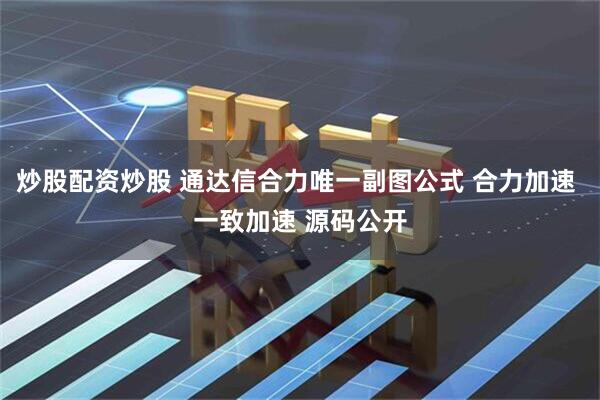 炒股配资炒股 通达信合力唯一副图公式 合力加速 一致加速 源码公开