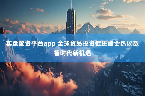 实盘配资平台app 全球贸易投资促进峰会热议数智时代新机遇