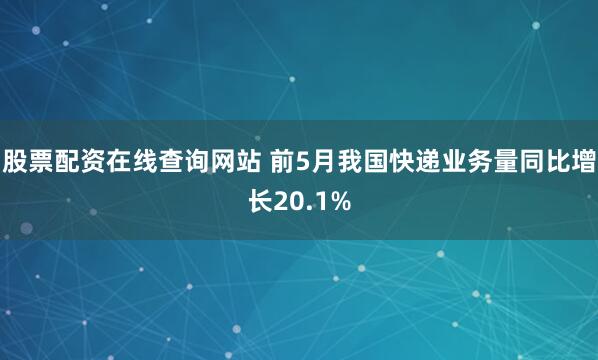 股票配资在线查询网站 前5月我国快递业务量同比增长20.1%