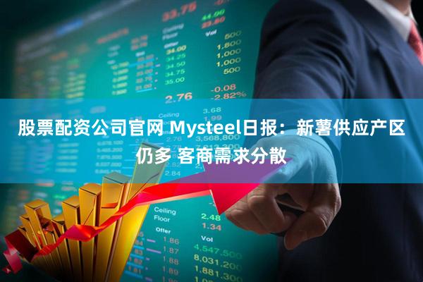 股票配资公司官网 Mysteel日报：新薯供应产区仍多 客商需求分散