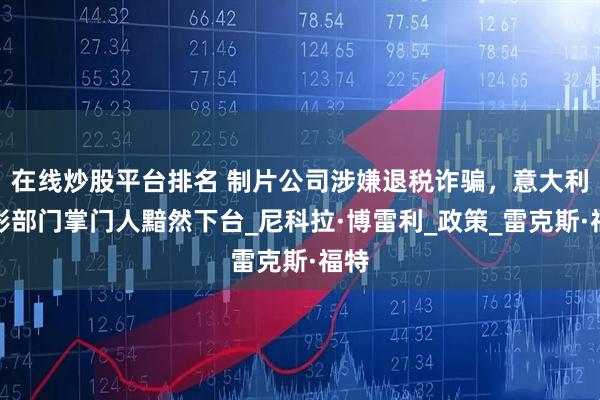 在线炒股平台排名 制片公司涉嫌退税诈骗，意大利电影部门掌门人黯然下台_尼科拉·博雷利_政策_雷克斯·福特