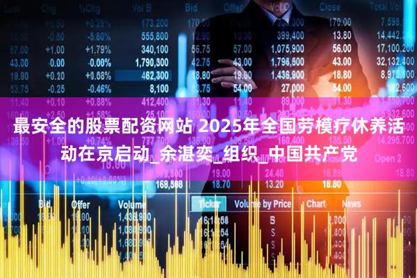 最安全的股票配资网站 2025年全国劳模疗休养活动在京启动_余湛奕_组织_中国共产党