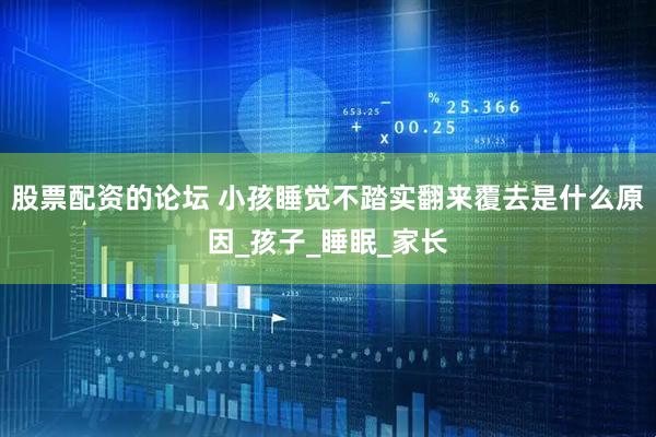 股票配资的论坛 小孩睡觉不踏实翻来覆去是什么原因_孩子_睡眠_家长