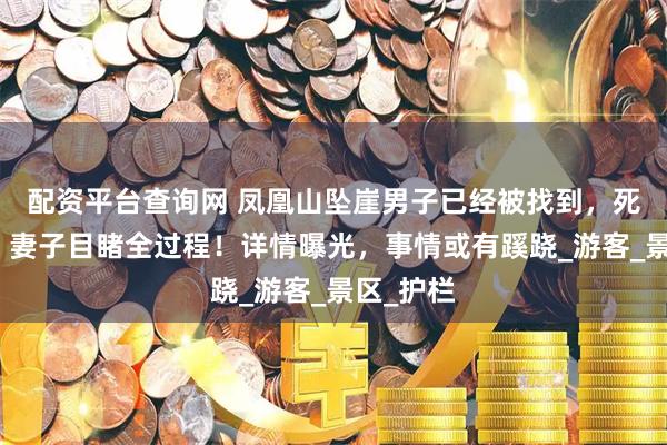 配资平台查询网 凤凰山坠崖男子已经被找到，死状凄惨，妻子目睹全过程！详情曝光，事情或有蹊跷_游客_景区_护栏