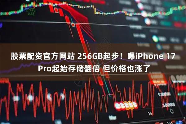 股票配资官方网站 256GB起步！曝iPhone 17 Pro起始存储翻倍 但价格也涨了