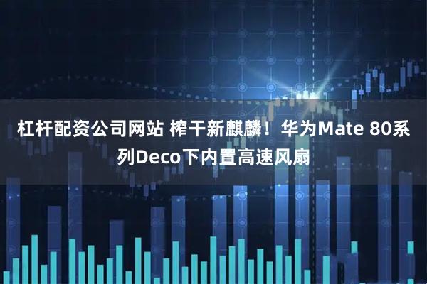 杠杆配资公司网站 榨干新麒麟！华为Mate 80系列Deco下内置高速风扇