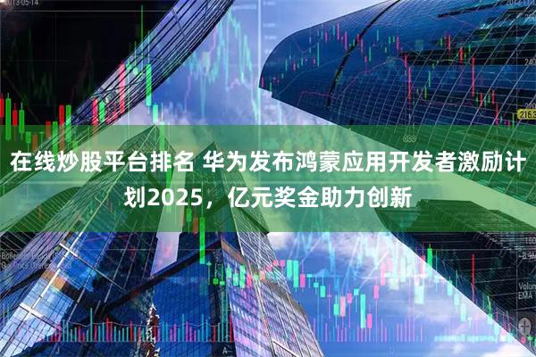 在线炒股平台排名 华为发布鸿蒙应用开发者激励计划2025，亿元奖金助力创新