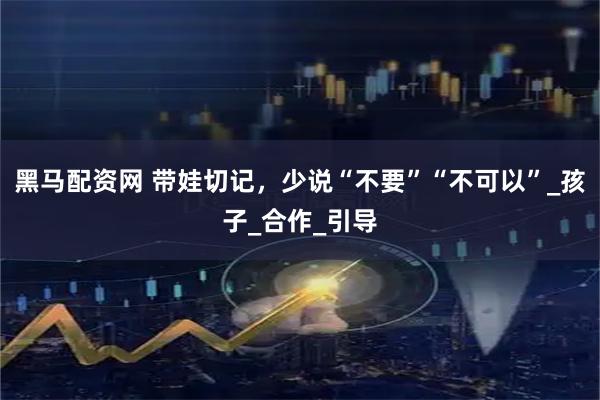 黑马配资网 带娃切记，少说“不要”“不可以”_孩子_合作_引导