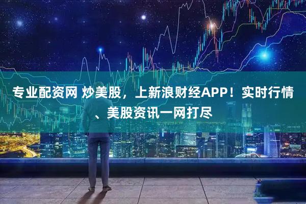 专业配资网 炒美股，上新浪财经APP！实时行情、美股资讯一网打尽