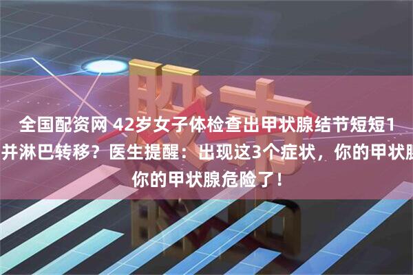全国配资网 42岁女子体检查出甲状腺结节短短1年竟癌变并淋巴转移？医生提醒：出现这3个症状，你的甲状腺危险了！