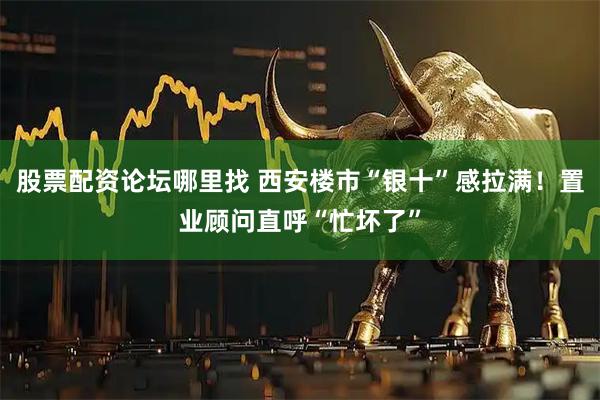 股票配资论坛哪里找 西安楼市“银十”感拉满！置业顾问直呼“忙坏了”