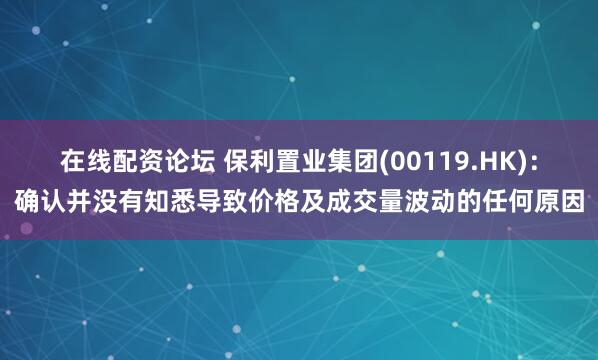 在线配资论坛 保利置业集团(00119.HK)：确认并没有知悉导致价格及成交量波动的任何原因