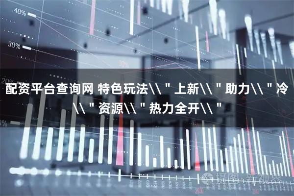 配资平台查询网 特色玩法\＂上新\＂助力\＂冷\＂资源\＂热力全开\＂