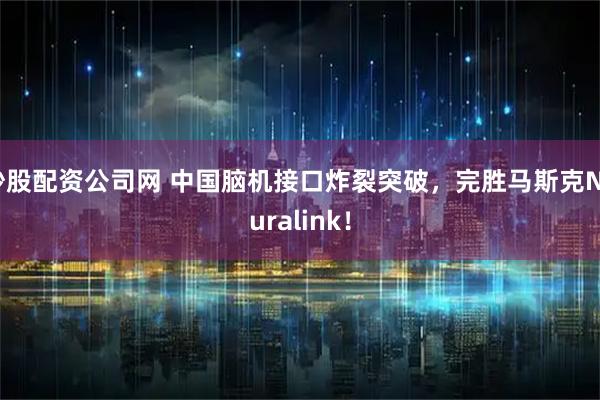 炒股配资公司网 中国脑机接口炸裂突破，完胜马斯克Neuralink！
