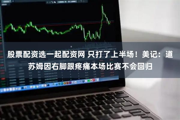 股票配资选一起配资网 只打了上半场！美记：道苏姆因右脚跟疼痛本场比赛不会回归