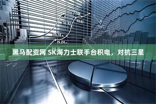 黑马配资网 SK海力士联手台积电，对抗三星